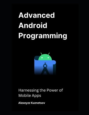 Advanced Android Programming: Harnessing the Power of Mobile Apps by Kuznetsov, Alexeyzz