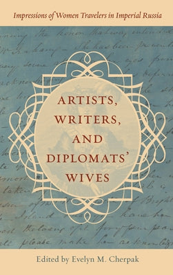 Artists, Writers, and Diplomats' Wives: Impressions of Women Travelers in Imperial Russia by Cherpak, Evelyn M.