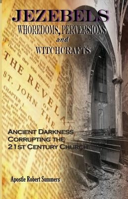 Jezebels Whoredoms, Perversions & Witchcrafts: "Ancient darkness corrupting the 21st century church" by Summers, Robert