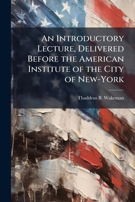 An Introductory Lecture, Delivered Before the American Institute of the City of New-York by Wakeman, Thaddeus Burr