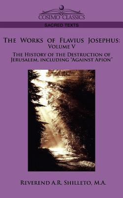 The Works of Flavius Josephus: Volume V the History of the Destruction of Jerusalem, Including Against Apion by Shilleto, M. a. Reverend a. R.