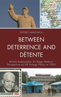 Between Deterrence and Détente: British Ambassador Sir Roger Makins' Perspective on Us Foreign Policy in 1953 by Lamonica, Jeffrey