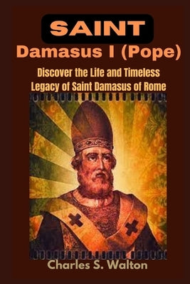Saint Damasus I (Pope): Discover the Life and Timeless Legacy of Saint Damasus of Rome by Walton, Charles S.