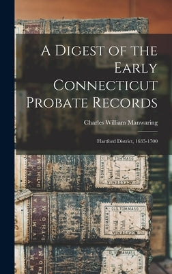 A Digest of the Early Connecticut Probate Records: Hartford District, 1635-1700 by Manwaring, Charles William