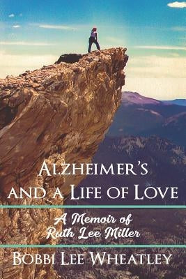 Alzheimer's and a Life of Love: A Memoir of Ruth Lee Miller by Wheatley, Bobbi Lee