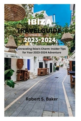 Ibiza Travel Guide 2023-2024: Unraveling Ibiza's Charm: Insider Tips for Your 2023-2024 Adventure by Baker, Robert S.
