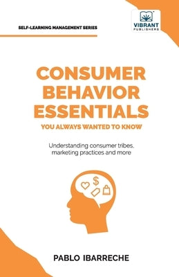 Consumer Behavior Essentials You Always Wanted To Know: Marketing Psychology, Targeting Strategies, Segmentation, Tribal Marketing, and Consumer Insig by Ibarreche, Pablo