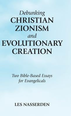 Debunking Christian Zionism and Evolutionary Creation: Two Bible-Based Essays for Evangelicals by Nasserden, Les