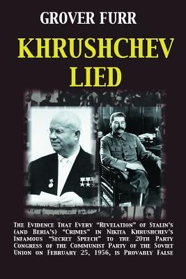 Khrushchev Lied: The Evidence That Every Revelation of Stalin's (and Beria's) Crimes in Nikita Khrushchev's Infamous Secret Speech to t by Furr, Grover C.