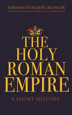 The Holy Roman Empire: A Short History by Stollberg-Rilinger, Barbara