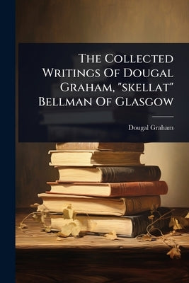 The Collected Writings Of Dougal Graham, "skellat" Bellman Of Glasgow by Graham, Dougal