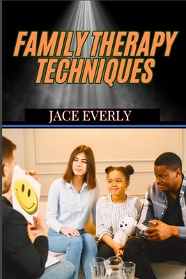 Family Therapy Techniques: Proven Strategies For Healing Relationships, Strengthening Bonds, And Resolving Conflicts by Everly, Jace