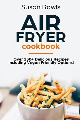 Air Fryer Cookbook: Over 150+ Delicious Recipes Including Vegan Options! by Rawls, Susan