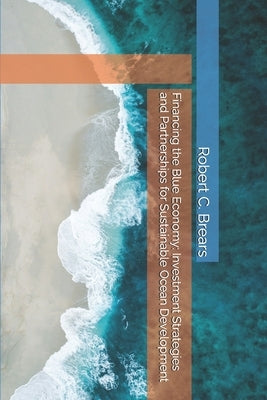 Financing the Blue Economy: Investment Strategies and Partnerships for Sustainable Ocean Development by Brears, Robert C.