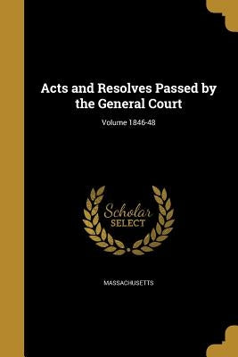 Acts and Resolves Passed by the General Court; Volume 1846-48 by Massachusetts