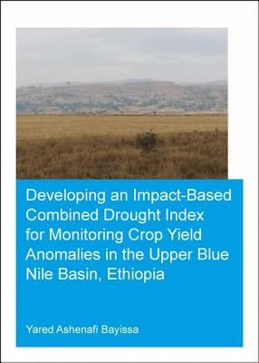 Developing an Impact-Based Combined Drought Index for Monitoring Crop Yield Anomalies in the Upper Blue Nile Basin, Ethiopia by Bayissa, Yared