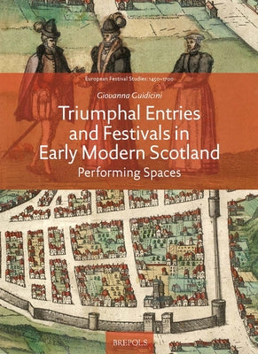 Triumphal Entries and Festivals in Early Modern Scotland: Performing Spaces by Guidicini, Giovanna