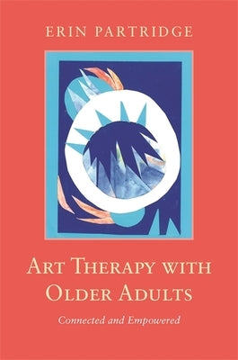 Art Therapy with Older Adults: Connected and Empowered by Partridge, Erin