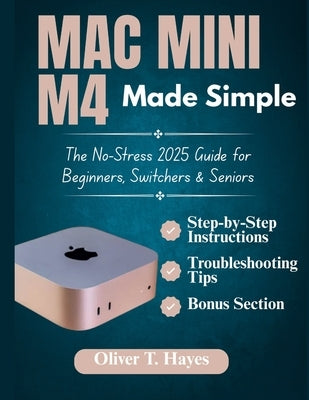 Mac Mini M4 Made Simple: The No-Stress 2025 Guide for Beginners, Switchers & Seniors by Hayes, Oliver T.