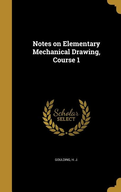 Notes on Elementary Mechanical Drawing, Course 1 by Goulding, H. J.
