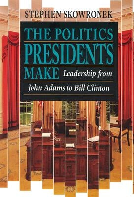 The Politics Presidents Make: Leadership from John Adams to Bill Clinton, Revised Edition by Skowronek, Stephen