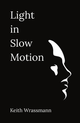 Light in Slow Motion: Poems for the Coming and Going by Wrassmann, Keith