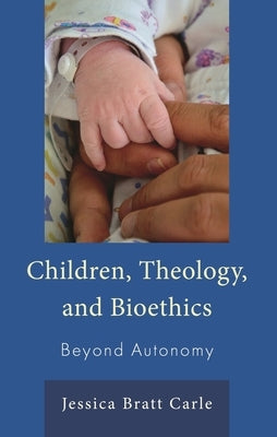 Children, Theology, and Bioethics: Beyond Autonomy by Carle, Jessica Bratt