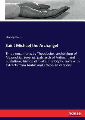 Saint Michael the Archangel: Three enconiums by Theodosius, archbishop of Alexandria; Severus, patriarch of Antioch; and Eustathius, bishop of Trake: by Anonymous