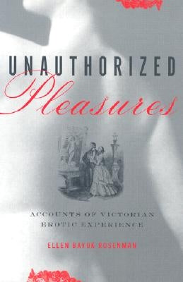 Unauthorized Pleasures: Accounts of Victorian Erotic Experience by Rosenman, Ellen Bayuk