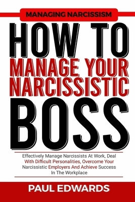 How to Manage Your Narcissistic Boss: Effectively Manage Narcissists At Work, Deal With Difficult Personalities, Overcome Your Narcissistic Employers by Edwards, Paul J.