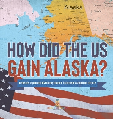How Did the US Gain Alaska? Overseas Expansion US History Grade 6 Children's American History by Baby Professor