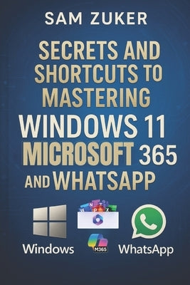 Secrets and Shortcuts to Mastering Windows 11, Microsoft 365 & WhatsApp by Zuker, Sam