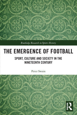 The Emergence of Football: Sport, Culture and Society in the Nineteenth Century by Swain, Peter