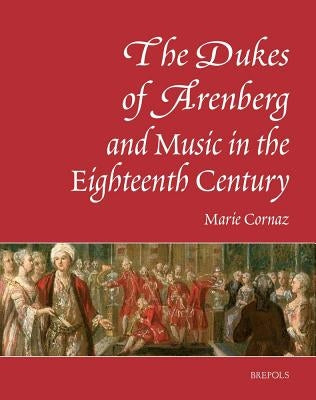 The Dukes of Arenberg and Music in the Eighteenth Century. the Story of a Music Collection: The Story of a Music Collection by Cornaz, Marie