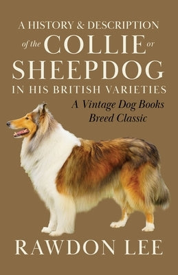 A History and Description of the Collie or Sheepdog in His British Varieties (A Vintage Dog Books Breed Classic) by Lee, Rawdon