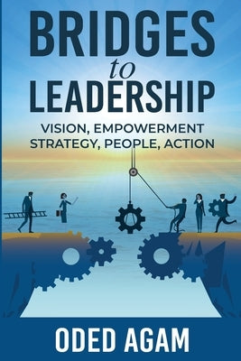 Bridges to Leadership: Vision, Empowerment, Strategy, People, Action by Agam, Oded