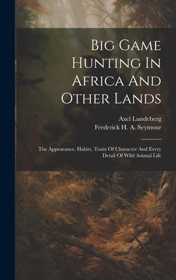 Big Game Hunting In Africa And Other Lands: The Appearance, Habits, Traits Of Character And Every Detail Of Wild Animal Life by Lundeberg, Axel