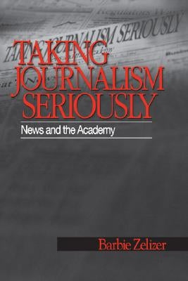 Taking Journalism Seriously: News and the Academy by Zelizer, Barbie