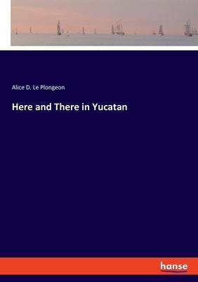 Here and There in Yucatan by Le Plongeon, Alice D.