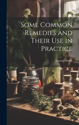 Some Common Remedies and Their Use in Practice by Smith, Eustace