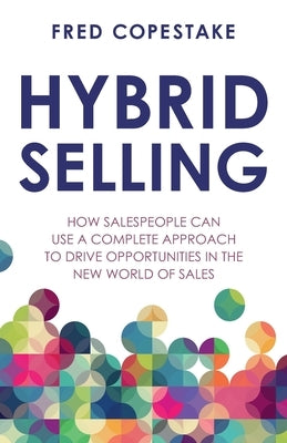 Hybrid Selling: How salespeople can use a complete approach to drive opportunities in the new world of sales by Copestake, Fred