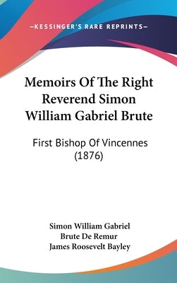 Memoirs Of The Right Reverend Simon William Gabriel Brute: First Bishop Of Vincennes (1876) by De Remur, Simon William Gabriel Brute