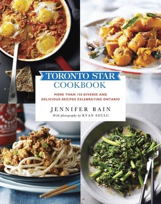 Toronto Star Cookbook: More Than 150 Diverse and Delicious Recipes Celebrating Ontario by Bain, Jennifer