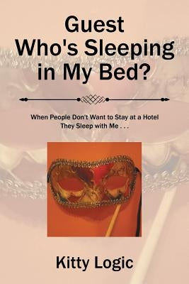 Guest Who'S Sleeping in My Bed?: When People Don'T Want to Stay at a Hotel They Sleep with Me . . . by Logic, Kitty