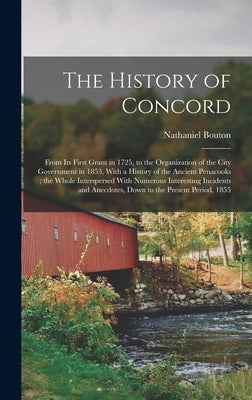 The History of Concord: From its First Grant in 1725, to the Organization of the City Government in 1853, With a History of the Ancient Penaco by Bouton, Nathaniel