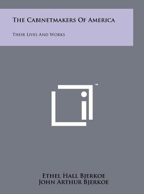 The Cabinetmakers Of America: Their Lives And Works by Bjerkoe, Ethel Hall