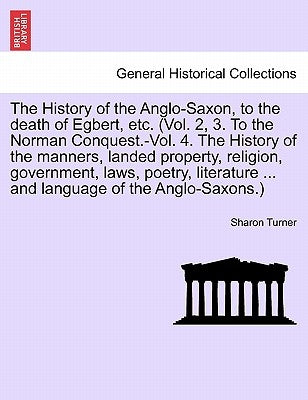 The History of the Anglo-Saxon, to the death of Egbert, etc. (Vol. 2, 3. To the Norman Conquest.-Vol. 4. The History of the manners, landed property, by Turner, Sharon