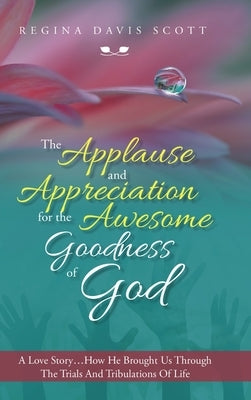 The Applause and Appreciation for the Awesome Goodness of God: A Love Story ... How He Brought Us Through the Trials and Tribulations of Life by Scott, Regina Davis