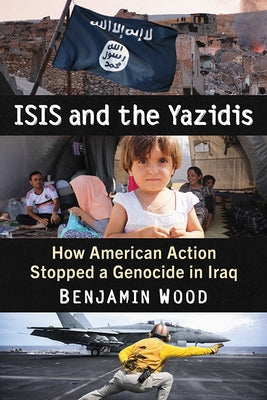 Isis and the Yazidis: How American Action Stopped a Genocide in Iraq by Wood, Benjamin