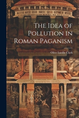 The Idea of Pollution in Roman Paganism by Clark, Olive Lucille